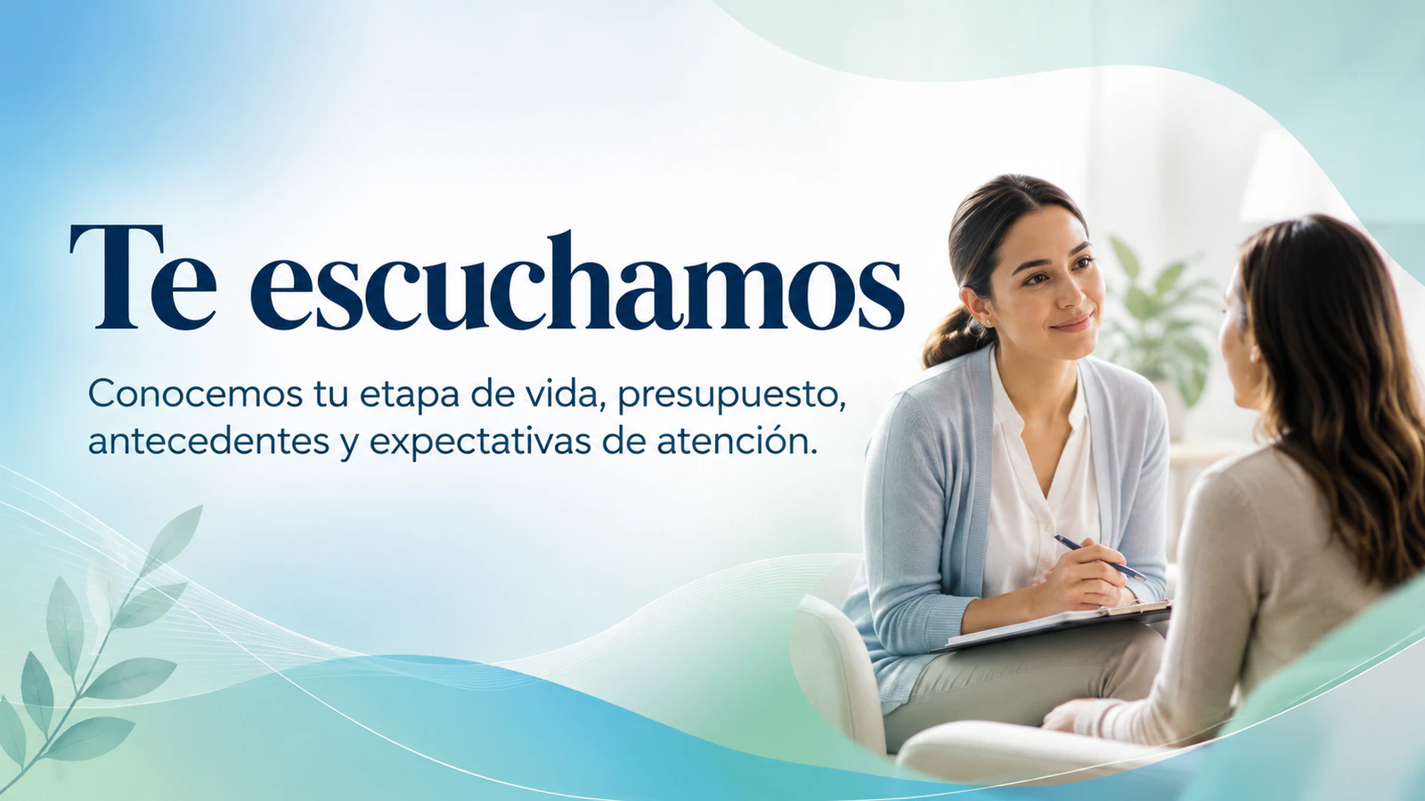 Te escuchamos. Conocemos tu etapa de vida, presupuesto, antecedentes y expectativas de atención.